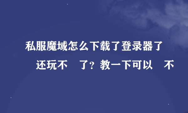 私服魔域怎么下载了登录器了 还玩不 了？教一下可以 不
