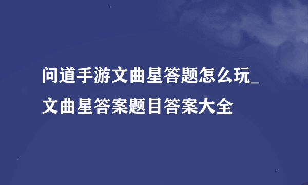问道手游文曲星答题怎么玩_文曲星答案题目答案大全