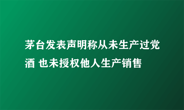 茅台发表声明称从未生产过党酒 也未授权他人生产销售