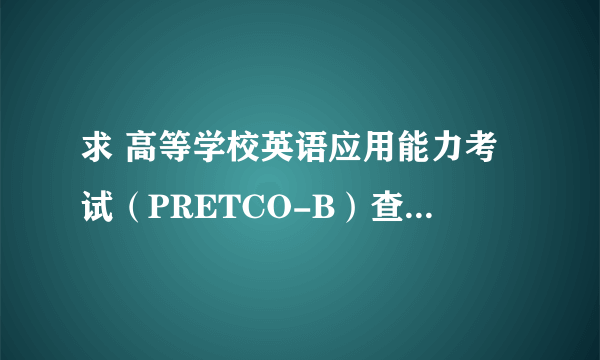 求 高等学校英语应用能力考试（PRETCO-B）查询的网站