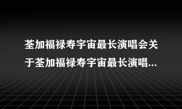 荃加福禄寿宇宙最长演唱会关于荃加福禄寿宇宙最长演唱会的介绍