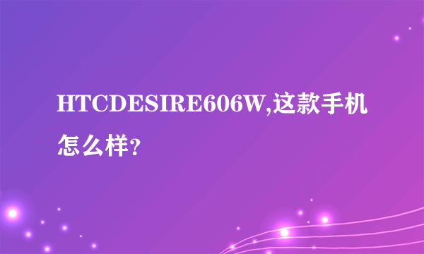 HTCDESIRE606W,这款手机怎么样？