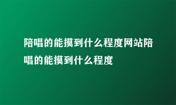 陪唱的能摸到什么程度网站陪唱的能摸到什么程度