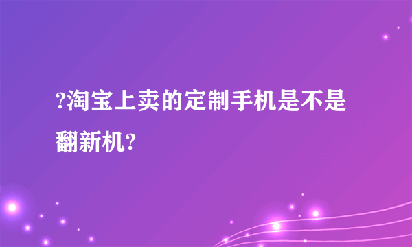 ?淘宝上卖的定制手机是不是翻新机?