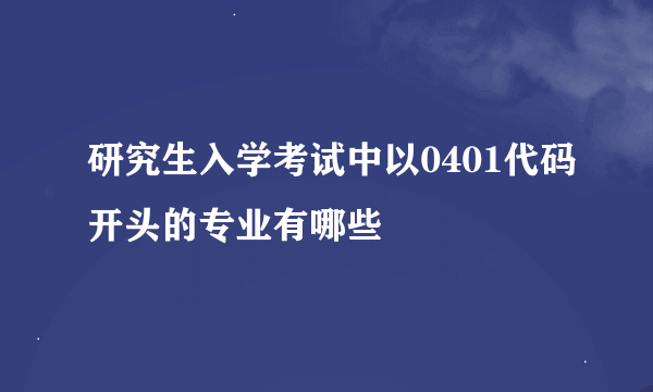 研究生入学考试中以0401代码开头的专业有哪些