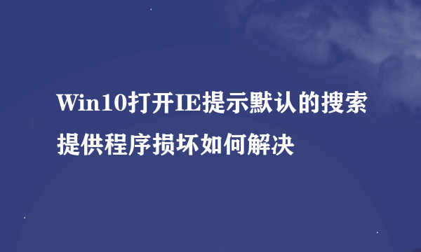 Win10打开IE提示默认的搜索提供程序损坏如何解决