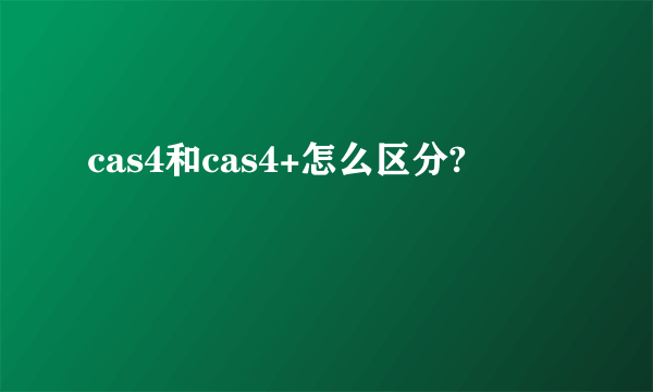 cas4和cas4+怎么区分?
