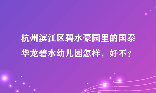杭州滨江区碧水豪园里的国泰华龙碧水幼儿园怎样，好不？