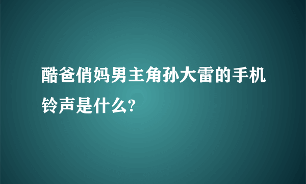 酷爸俏妈男主角孙大雷的手机铃声是什么?