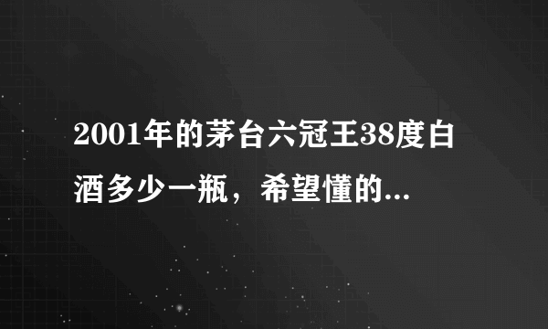 2001年的茅台六冠王38度白酒多少一瓶，希望懂的朋友告知下？