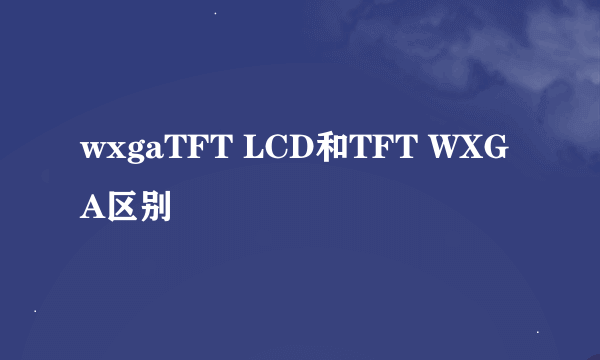 wxgaTFT LCD和TFT WXGA区别
