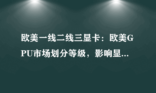 欧美一线二线三显卡：欧美GPU市场划分等级，影响显卡销售。