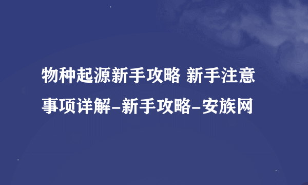 物种起源新手攻略 新手注意事项详解-新手攻略-安族网