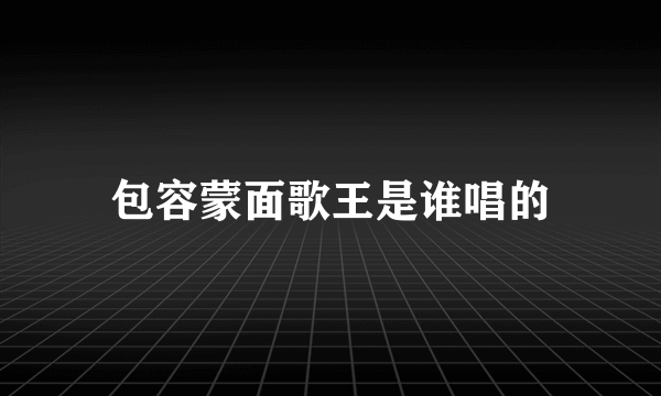 包容蒙面歌王是谁唱的