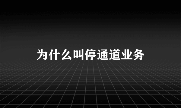 为什么叫停通道业务
