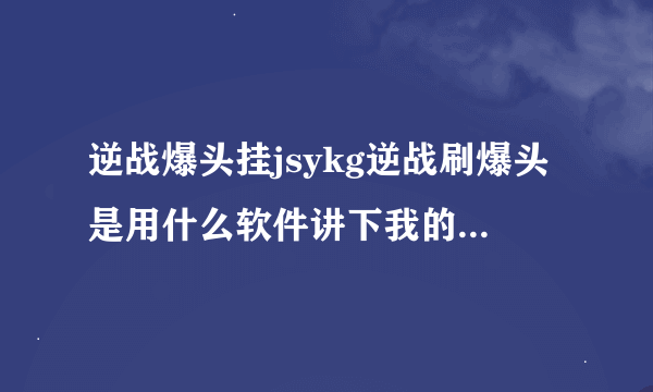 逆战爆头挂jsykg逆战刷爆头是用什么软件讲下我的战绩被人清了