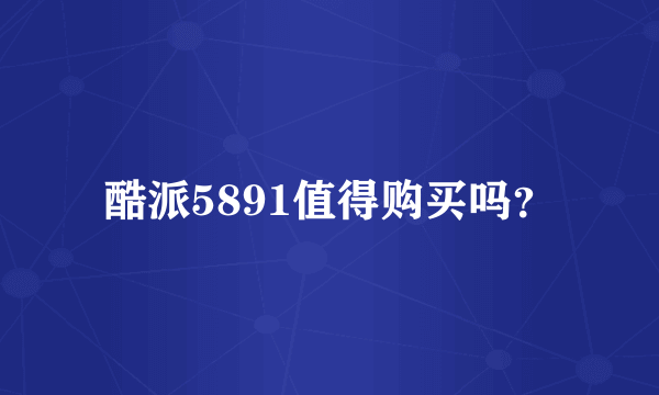 酷派5891值得购买吗？