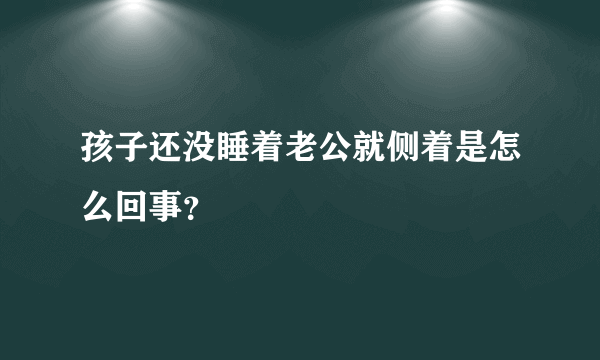 孩子还没睡着老公就侧着是怎么回事？