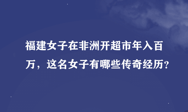 福建女子在非洲开超市年入百万，这名女子有哪些传奇经历？