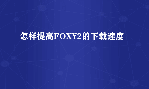 怎样提高FOXY2的下载速度