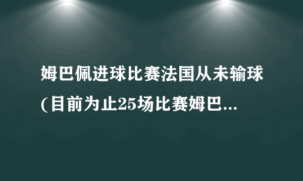 姆巴佩进球比赛法国从未输球(目前为止25场比赛姆巴佩未输球)