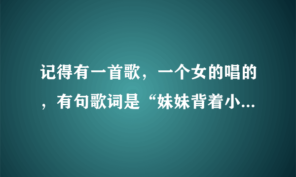 记得有一首歌，一个女的唱的，有句歌词是“妹妹背着小娃娃……”麻烦大家告诉我歌名和歌词。三库三库