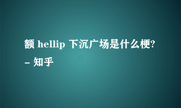 额 hellip 下沉广场是什么梗? - 知乎