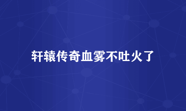 轩辕传奇血雾不吐火了