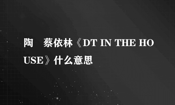 陶喆蔡依林《DT IN THE HOUSE》什么意思