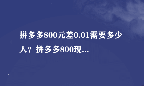 拼多多800元差0.01需要多少人？拼多多800现金需要多少人助力？