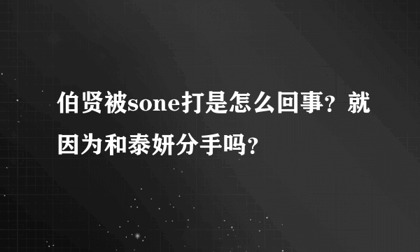 伯贤被sone打是怎么回事？就因为和泰妍分手吗？