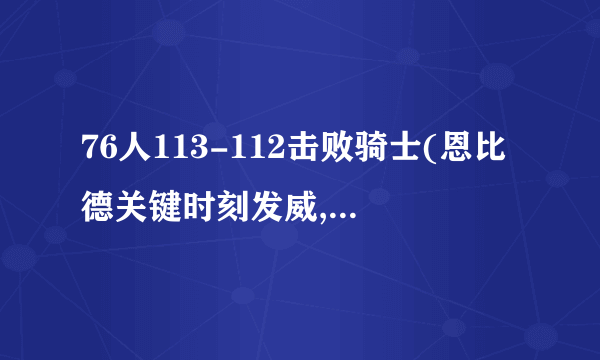 76人113-112击败骑士(恩比德关键时刻发威,76人险胜骑士)