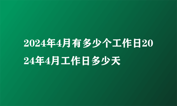 2024年4月有多少个工作日2024年4月工作日多少天