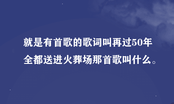就是有首歌的歌词叫再过50年全都送进火葬场那首歌叫什么。
