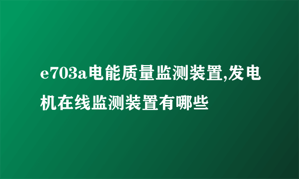 e703a电能质量监测装置,发电机在线监测装置有哪些