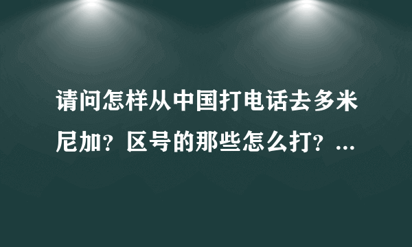 请问怎样从中国打电话去多米尼加？区号的那些怎么打？，多多指教