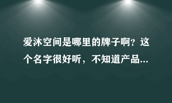 爱沐空间是哪里的牌子啊？这个名字很好听，不知道产品好不好用呢？