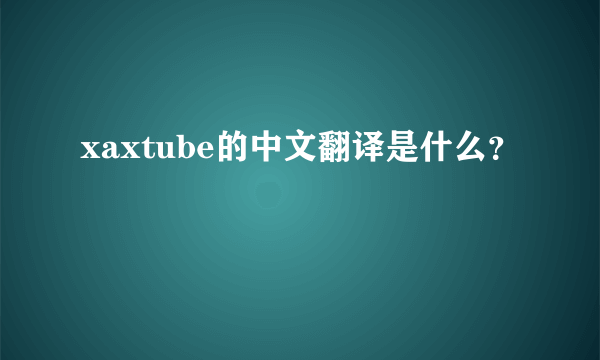 xaxtube的中文翻译是什么？