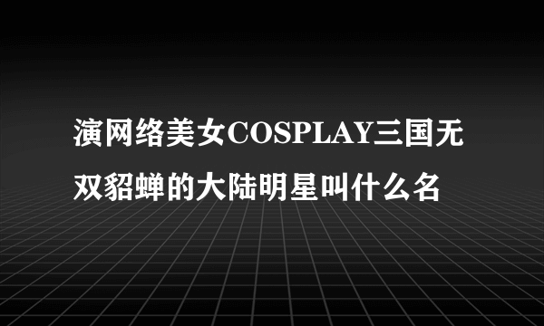 演网络美女COSPLAY三国无双貂蝉的大陆明星叫什么名