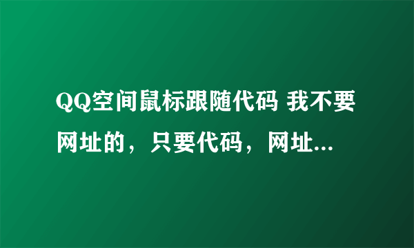 QQ空间鼠标跟随代码 我不要网址的，只要代码，网址的不能全屏都跟随，谁要是能全屏鼠标跟随我把分全给他。