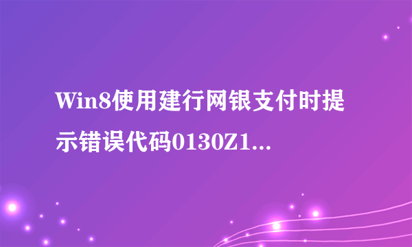 Win8使用建行网银支付时提示错误代码0130Z110S002如何解决