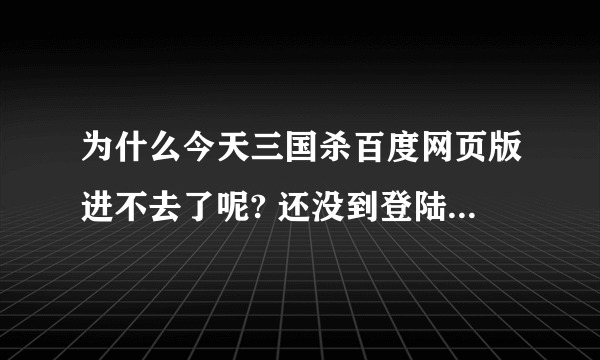 为什么今天三国杀百度网页版进不去了呢? 还没到登陆那儿就卡住了 求解