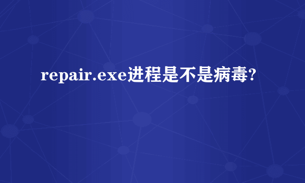 repair.exe进程是不是病毒?