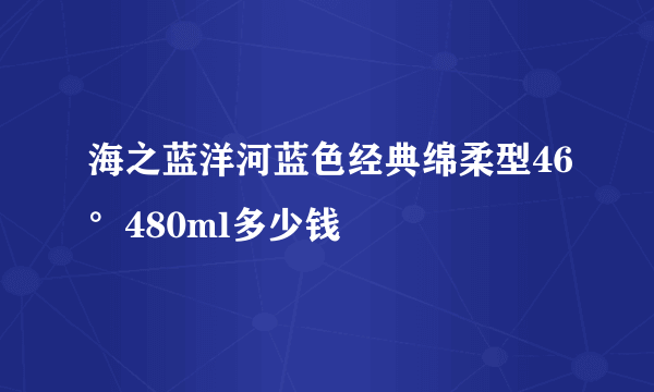 海之蓝洋河蓝色经典绵柔型46°480ml多少钱