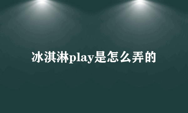 冰淇淋play是怎么弄的
