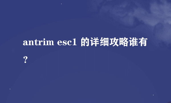 antrim esc1 的详细攻略谁有？