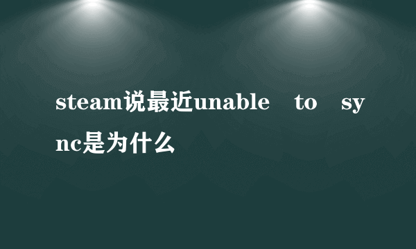 steam说最近unable to sync是为什么