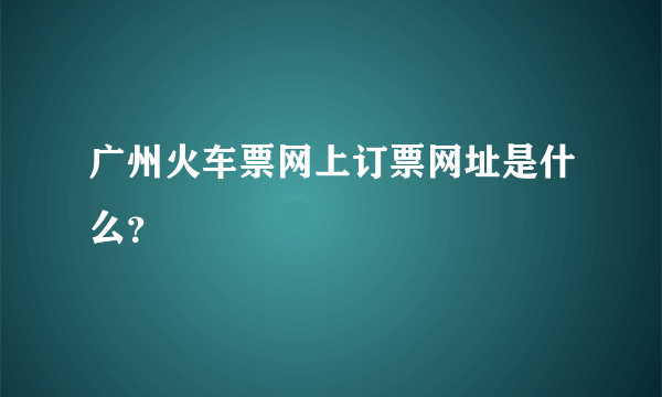 广州火车票网上订票网址是什么？