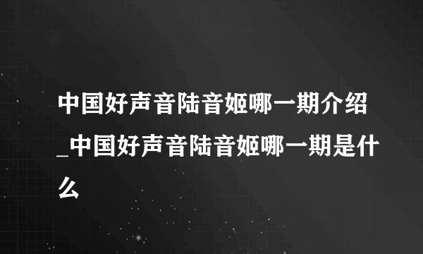 中国好声音陆音姬哪一期介绍_中国好声音陆音姬哪一期是什么