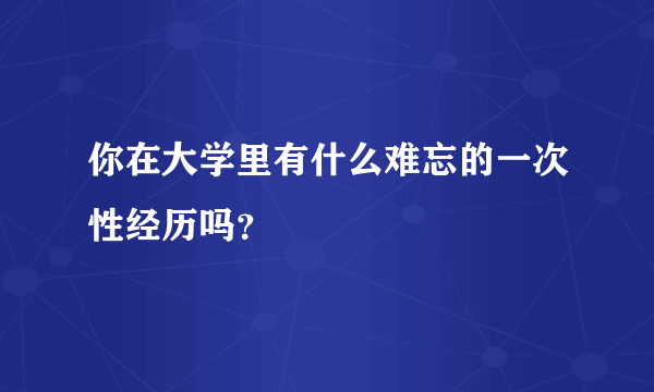 你在大学里有什么难忘的一次性经历吗？